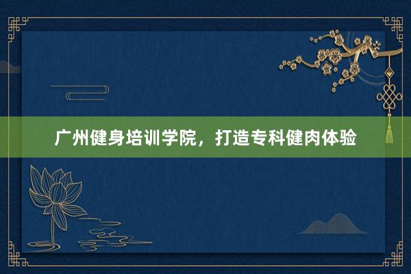 广州健身培训学院,打造专科健肉体验