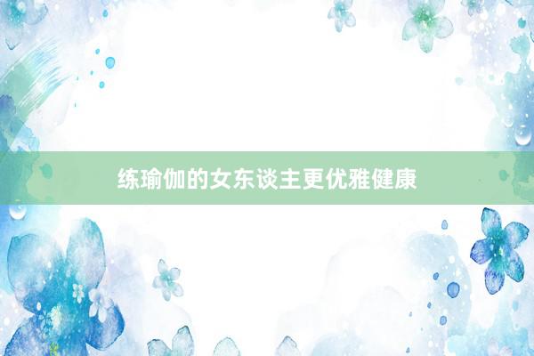 练瑜伽的女东谈主更优雅健康