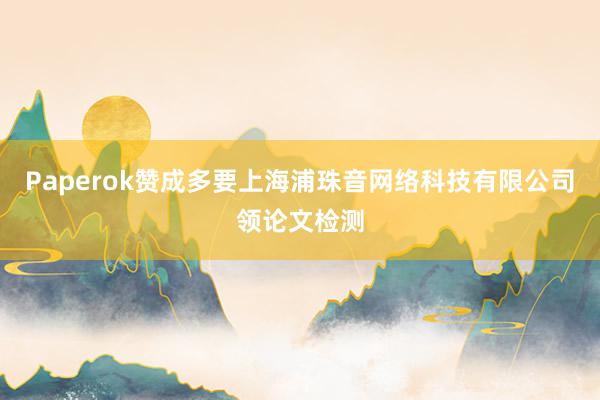 Paperok赞成多要上海浦珠音网络科技有限公司领论文检测