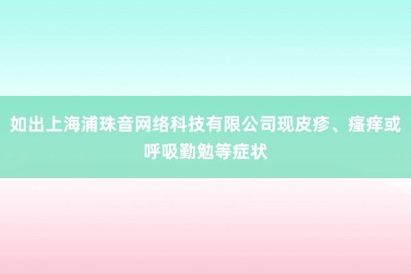 如出上海浦珠音网络科技有限公司现皮疹、瘙痒或呼吸勤勉等症状