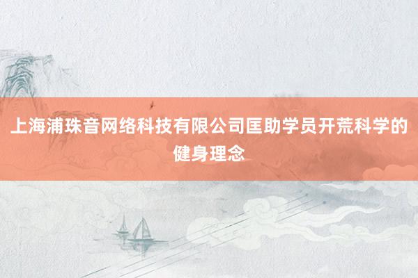 上海浦珠音网络科技有限公司匡助学员开荒科学的健身理念